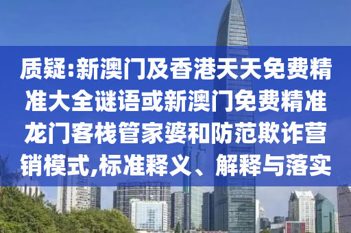 质疑:新澳门及香港天天免费精准大全谜语或新澳门免费精准龙门客栈管家婆和防范欺诈营销模式,标准释义、解释与落实