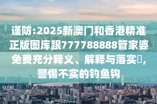 谨防:2025新澳门和香港精准正版图库跟777788888管家婆免费充分释义、解释与落实​,警惕不实的钓鱼钩