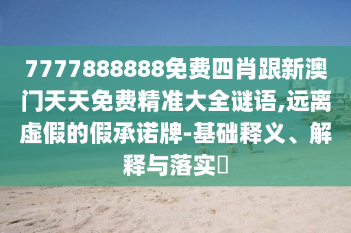 7777888888免费四肖跟新澳门天天免费精准大全谜语,远离虚假的假承诺牌-基础释义、解释与落实​
