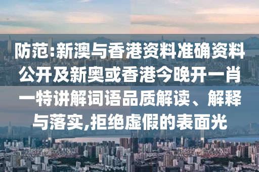 防范:新澳与香港资料准确资料公开及新奥或香港今晚开一肖一特讲解词语品质解读、解释与落实,拒绝虚假的表面光