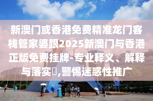 新澳门或香港免费精准龙门客栈管家婆跟2025新澳门与香港正版免费挂牌-专业释义、解释与落实​,警惕迷惑性推广