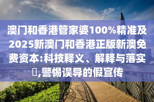 澳门和香港管家婆100%精准及2025新澳门和香港正版新澳免费资本:科技释义、解释与落实​,警惕误导的假宣传