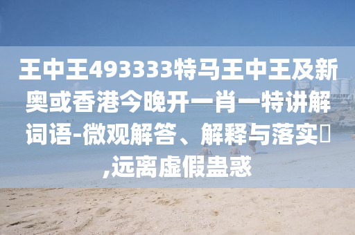 王中王493333特马王中王及新奥或香港今晚开一肖一特讲解词语-微观解答、解释与落实​,远离虚假蛊惑