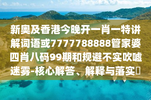 新奥及香港今晚开一肖一特讲解词语或7777788888管家婆四肖八码99期和规避不实吹嘘迷雾-核心解答、解释与落实​