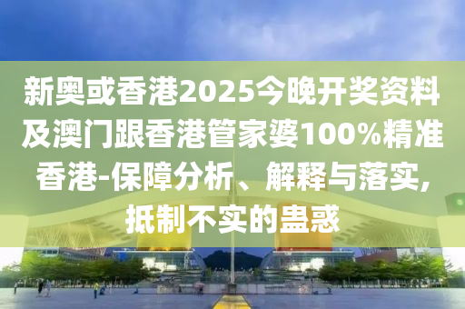 新奥或香港2025今晚开奖资料及澳门跟香港管家婆100%精准香港-保障分析、解释与落实,抵制不实的蛊惑