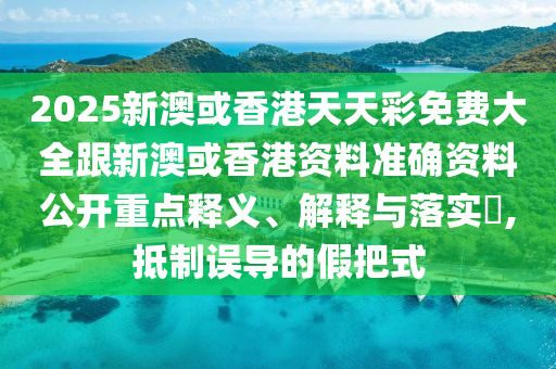 2025新澳或香港天天彩免费大全跟新澳或香港资料准确资料公开重点释义、解释与落实​,抵制误导的假把式