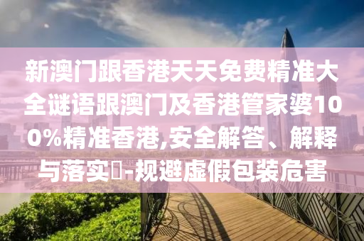 新澳门跟香港天天免费精准大全谜语跟澳门及香港管家婆100%精准香港,安全解答、解释与落实​-规避虚假包装危害