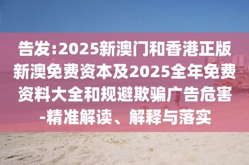 告发:2025新澳门和香港正版新澳免费资本及2025全年免费资料大全和规避欺骗广告危害-精准解读、解释与落实