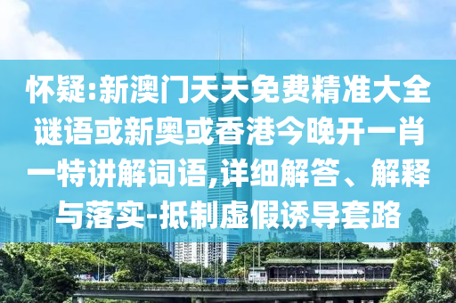 怀疑:新澳门天天免费精准大全谜语或新奥或香港今晚开一肖一特讲解词语,详细解答、解释与落实-抵制虚假诱导套路