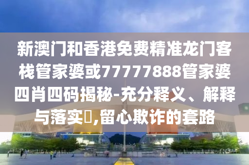 新澳门和香港免费精准龙门客栈管家婆或77777888管家婆四肖四码揭秘-充分释义、解释与落实​,留心欺诈的套路