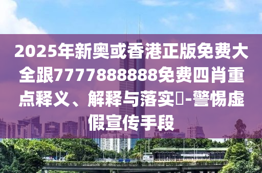 2025年新奥或香港正版免费大全跟7777888888免费四肖重点释义、解释与落实​-警惕虚假宣传手段