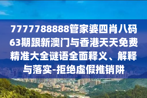 7777788888管家婆四肖八码63期跟新澳门与香港天天免费精准大全谜语全面释义、解释与落实-拒绝虚假推销阱