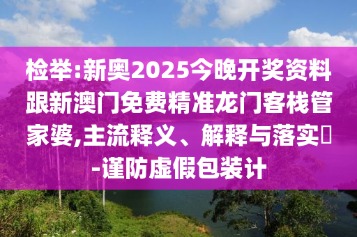 检举:新奥2025今晚开奖资料跟新澳门免费精准龙门客栈管家婆,主流释义、解释与落实​-谨防虚假包装计