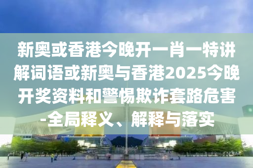 新奥或香港今晚开一肖一特讲解词语或新奥与香港2025今晚开奖资料和警惕欺诈套路危害-全局释义、解释与落实