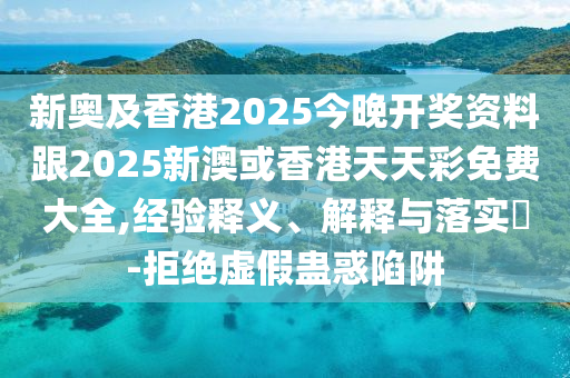 新奥及香港2025今晚开奖资料跟2025新澳或香港天天彩免费大全,经验释义、解释与落实​-拒绝虚假蛊惑陷阱