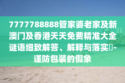 7777788888管家婆老家及新澳门及香港天天免费精准大全谜语细致解答、解释与落实​-谨防包装的假象