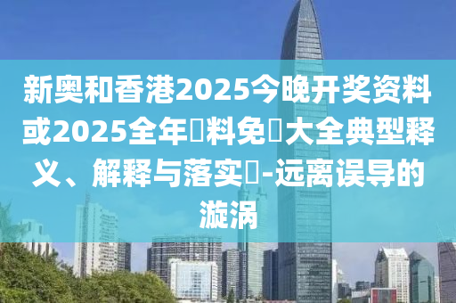 新奥和香港2025今晚开奖资料或2025全年資料免費大全典型释义、解释与落实​-远离误导的漩涡
