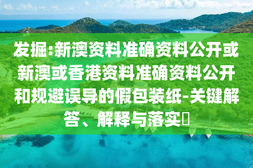 发掘:新澳资料准确资料公开或新澳或香港资料准确资料公开和规避误导的假包装纸-关键解答、解释与落实​