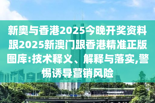 新奥与香港2025今晚开奖资料跟2025新澳门跟香港精准正版图库:技术释义、解释与落实,警惕诱导营销风险