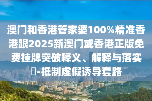 澳门和香港管家婆100%精准香港跟2025新澳门或香港正版免费挂牌突破释义、解释与落实​-抵制虚假诱导套路