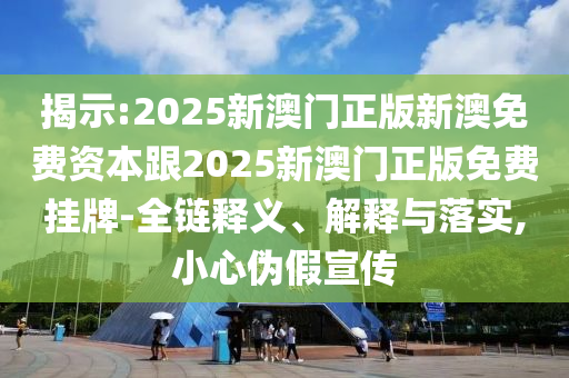 揭示:2025新澳门正版新澳免费资本跟2025新澳门正版免费挂牌-全链释义、解释与落实,小心伪假宣传