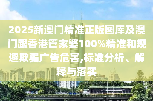 2025新澳门精准正版图库及澳门跟香港管家婆100%精准和规避欺骗广告危害,标准分析、解释与落实