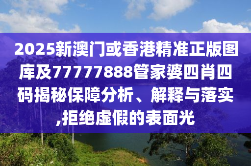 2025新澳门或香港精准正版图库及77777888管家婆四肖四码揭秘保障分析、解释与落实,拒绝虚假的表面光