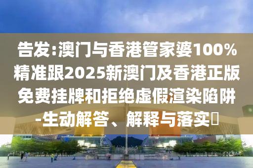 告发:澳门与香港管家婆100%精准跟2025新澳门及香港正版免费挂牌和拒绝虚假渲染陷阱-生动解答、解释与落实​