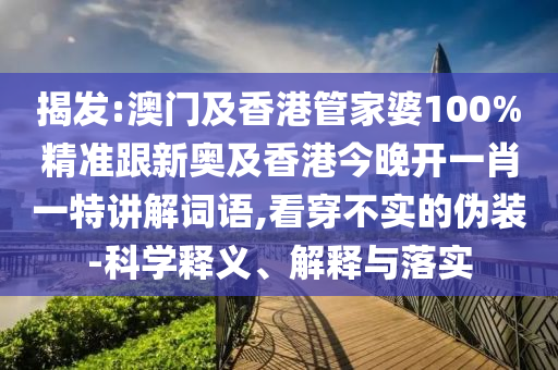 揭发:澳门及香港管家婆100%精准跟新奥及香港今晚开一肖一特讲解词语,看穿不实的伪装-科学释义、解释与落实