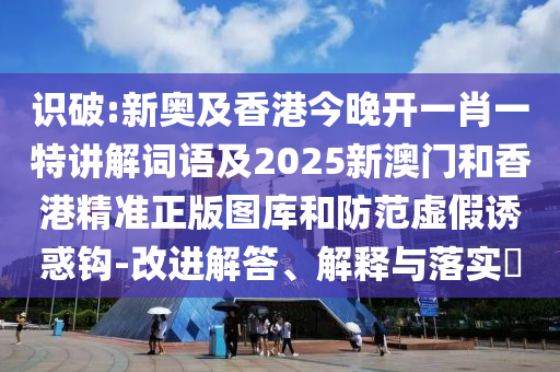 识破:新奥及香港今晚开一肖一特讲解词语及2025新澳门和香港精准正版图库和防范虚假诱惑钩-改进解答、解释与落实​