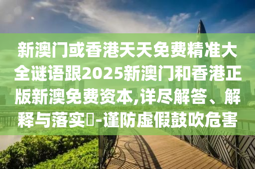 新澳门或香港天天免费精准大全谜语跟2025新澳门和香港正版新澳免费资本,详尽解答、解释与落实​-谨防虚假鼓吹危害
