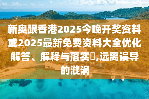 新奥跟香港2025今晚开奖资料或2025最新免费资料大全优化解答、解释与落实​,远离误导的漩涡