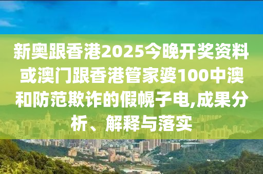 新奥跟香港2025今晚开奖资料或澳门跟香港管家婆100中澳和防范欺诈的假幌子电,成果分析、解释与落实