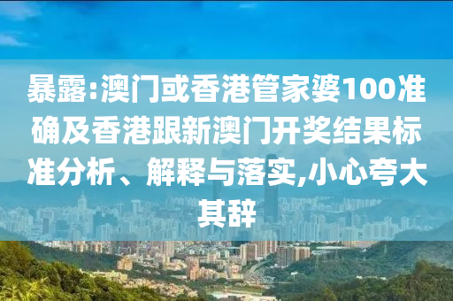 暴露:澳门或香港管家婆100准确及香港跟新澳门开奖结果标准分析、解释与落实,小心夸大其辞