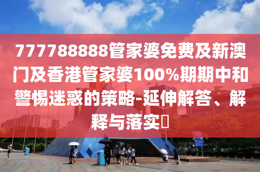 777788888管家婆免费及新澳门及香港管家婆100%期期中和警惕迷惑的策略-延伸解答、解释与落实​