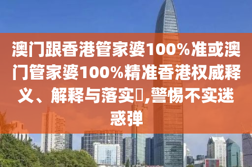 澳门跟香港管家婆100%准或澳门管家婆100%精准香港权威释义、解释与落实​,警惕不实迷惑弹