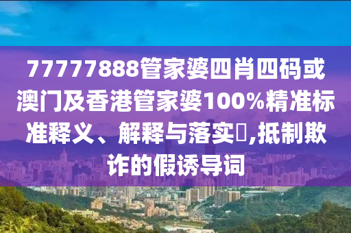 77777888管家婆四肖四码或澳门及香港管家婆100%精准标准释义、解释与落实​,抵制欺诈的假诱导词