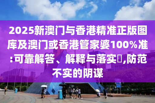 2025新澳门与香港精准正版图库及澳门或香港管家婆100%准:可靠解答、解释与落实​,防范不实的阴谋