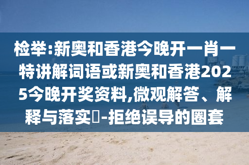 检举:新奥和香港今晚开一肖一特讲解词语或新奥和香港2025今晚开奖资料,微观解答、解释与落实​-拒绝误导的圈套