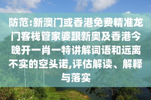 防范:新澳门或香港免费精准龙门客栈管家婆跟新奥及香港今晚开一肖一特讲解词语和远离不实的空头诺,评估解读、解释与落实