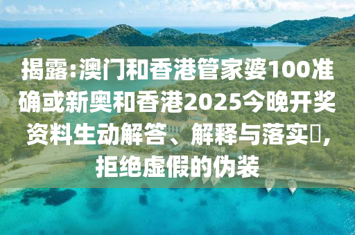揭露:澳门和香港管家婆100准确或新奥和香港2025今晚开奖资料生动解答、解释与落实​,拒绝虚假的伪装