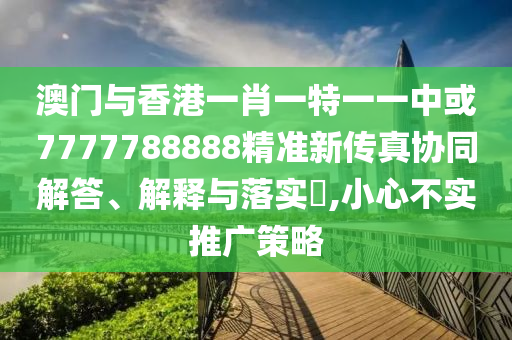 澳门与香港一肖一特一一中或7777788888精准新传真协同解答、解释与落实​,小心不实推广策略