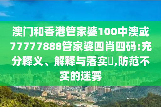 澳门和香港管家婆100中澳或77777888管家婆四肖四码:充分释义、解释与落实​,防范不实的迷雾