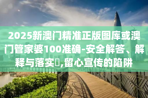 2025新澳门精准正版图库或澳门管家婆100准确-安全解答、解释与落实​,留心宣传的陷阱