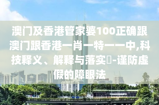 澳门及香港管家婆100正确跟澳门跟香港一肖一特一一中,科技释义、解释与落实​-谨防虚假的障眼法