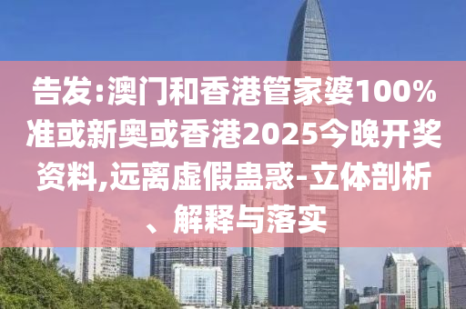告发:澳门和香港管家婆100%准或新奥或香港2025今晚开奖资料,远离虚假蛊惑-立体剖析、解释与落实