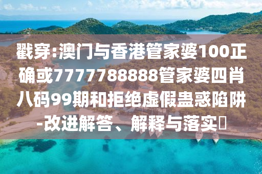 戳穿:澳门与香港管家婆100正确或7777788888管家婆四肖八码99期和拒绝虚假蛊惑陷阱-改进解答、解释与落实​