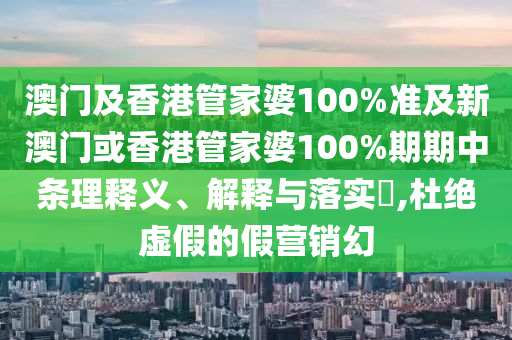 澳门及香港管家婆100%准及新澳门或香港管家婆100%期期中条理释义、解释与落实​,杜绝虚假的假营销幻