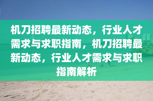 机刀招聘最新动态，行业人才需求与求职指南，机刀招聘最新动态，行业人才需求与求职指南解析山东水清源环保科技有限公司