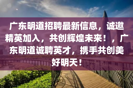 广东明道招聘最新信息，诚邀精英加入，共创辉煌未来！，广东明道诚聘英才，携手共创美好明天！山东水清源环保科技有限公司